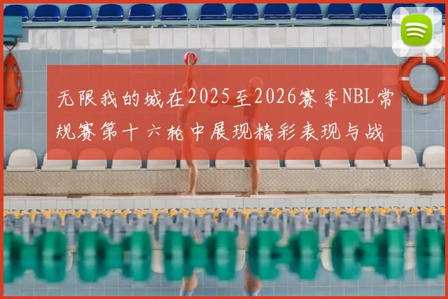 无限我的城在2025至2026赛季NBL常规赛第十六轮中展现精彩表现与战术分析