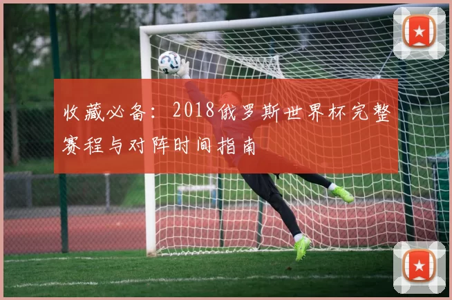 收藏必备:2018俄罗斯世界杯完整赛程与对阵时间指南