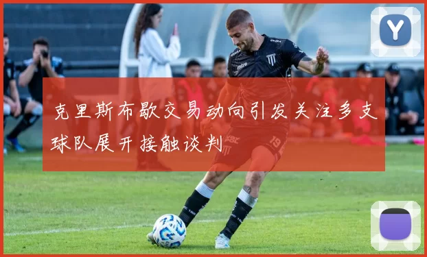 克里斯布歇交易动向引发关注多支球队展开接触谈判