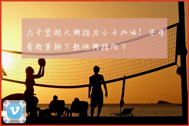儿子竖起大拇指为小卡加油！字母哥赶紧按下教他拇指向下