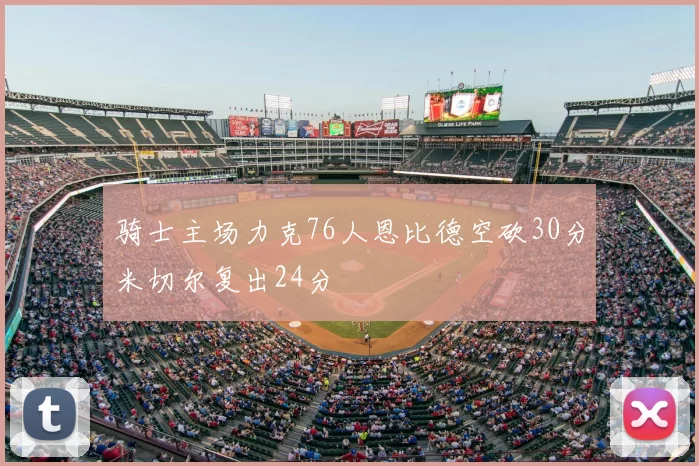 骑士主场力克76人恩比德空砍30分米切尔复出24分