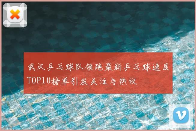 武汉乒乓球队领跑最新乒乓球速度TOP10榜单引发关注与热议