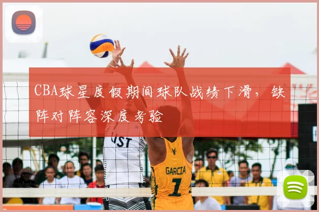 CBA球星度假期间球队战绩下滑,缺阵对阵容深度考验