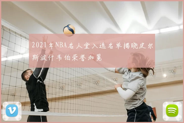 2021年NBA名人堂入选名单揭晓皮尔斯波什韦伯荣誉加冕