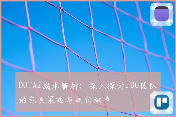 DOTA2战术解析：深入探讨JDG团队的包夹策略与执行细节