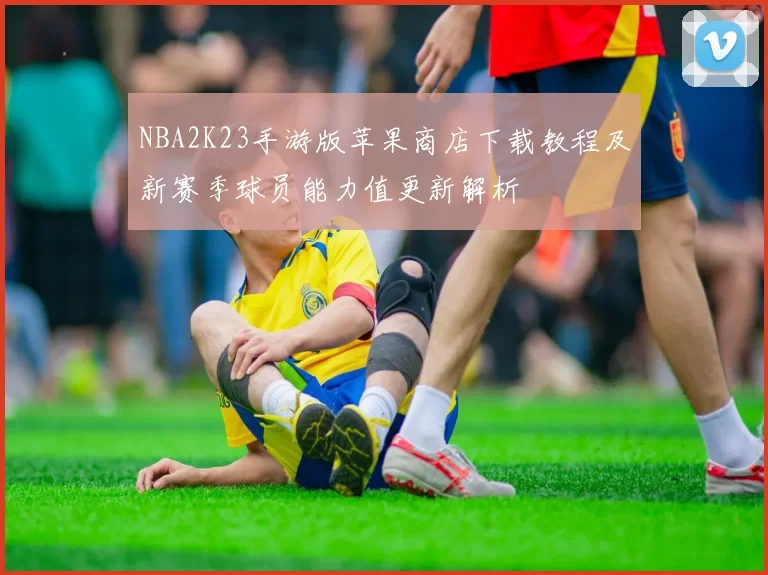 NBA2K23手游版苹果商店下载教程及新赛季球员能力值更新解析