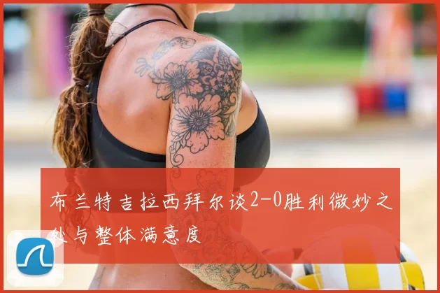 布兰特吉拉西拜尔谈2-0胜利微妙之处与整体满意度