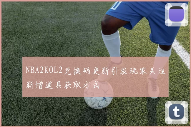 NBA2KOL2兑换码更新引发玩家关注新增道具获取方式