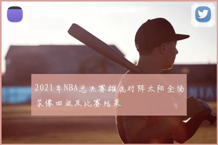 2021年NBA总决赛雄鹿对阵太阳全场录像回放及比赛结果