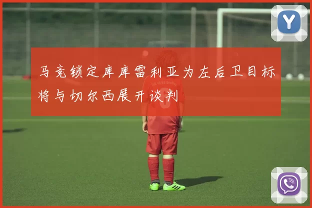 马竞锁定库库雷利亚为左后卫目标将与切尔西展开谈判