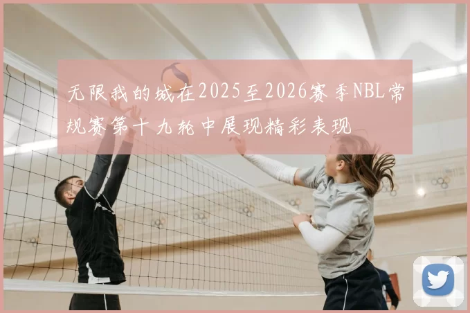 无限我的城在2025至2026赛季NBL常规赛第十九轮中展现精彩表现