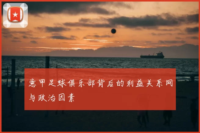 意甲足球俱乐部背后的利益关系网与政治因素