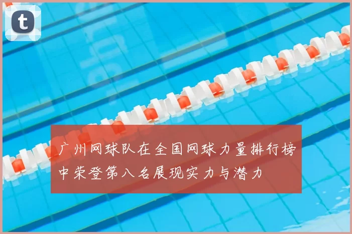 广州网球队在全国网球力量排行榜中荣登第八名展现实力与潜力