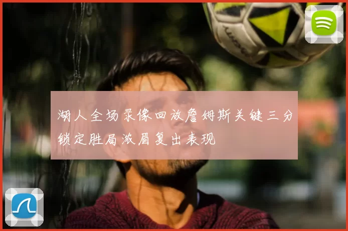 湖人全场录像回放詹姆斯关键三分锁定胜局浓眉复出表现