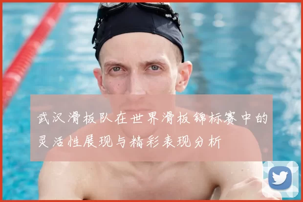 武汉滑板队在世界滑板锦标赛中的灵活性展现与精彩表现分析