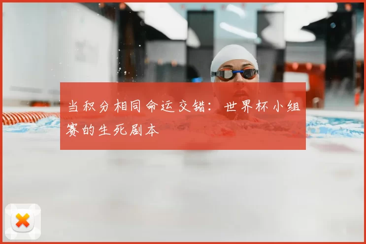 当积分相同命运交错：世界杯小组赛的生死剧本