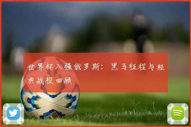 世界杯八强俄罗斯：黑马征程与经典战役回顾