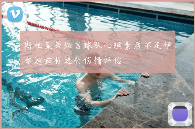 斯帕莱蒂坦言球队心理素质不足伊尔迪兹将进行伤情评估