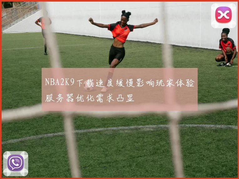 NBA2K9下载速度缓慢影响玩家体验服务器优化需求凸显