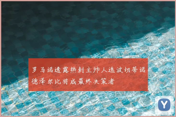 罗马诺透露热刺主帅人选波切蒂诺德泽尔比将成最终决策者