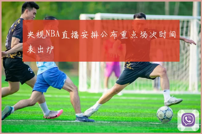 央视NBA直播安排公布重点场次时间表出炉