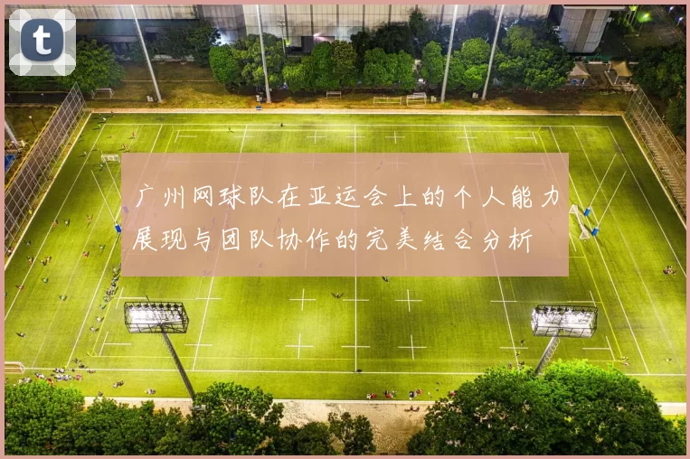 广州网球队在亚运会上的个人能力展现与团队协作的完美结合分析