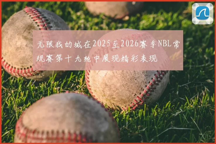 无限我的城在2025至2026赛季NBL常规赛第十九轮中展现精彩表现