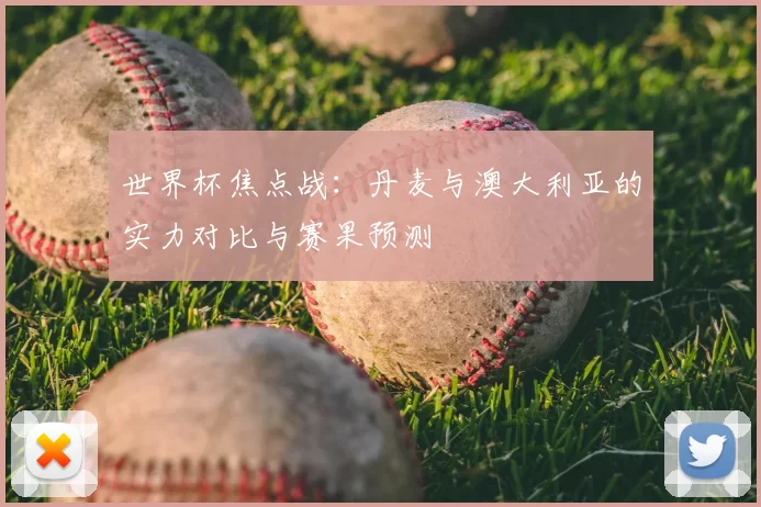 世界杯焦点战：丹麦与澳大利亚的实力对比与赛果预测