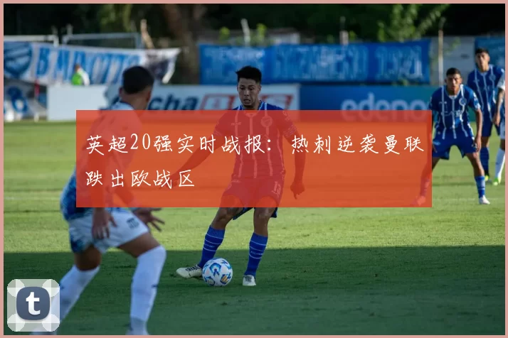 英超20强实时战报：热刺逆袭曼联跌出欧战区