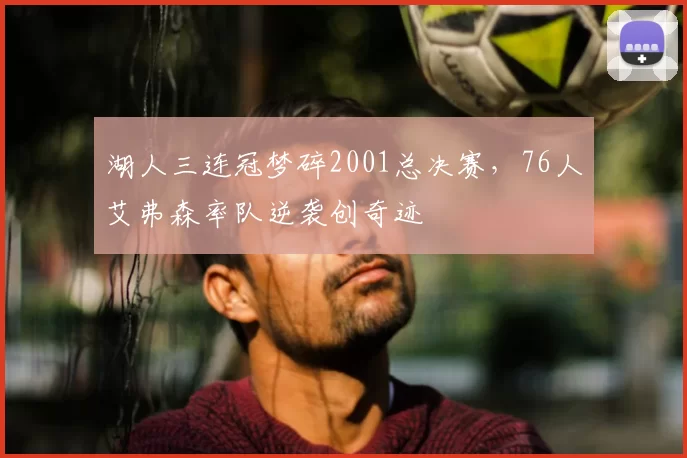 湖人三连冠梦碎2001总决赛，76人艾弗森率队逆袭创奇迹