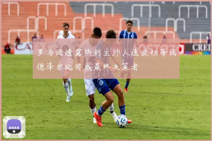 罗马诺透露热刺主帅人选波切蒂诺德泽尔比将成最终决策者