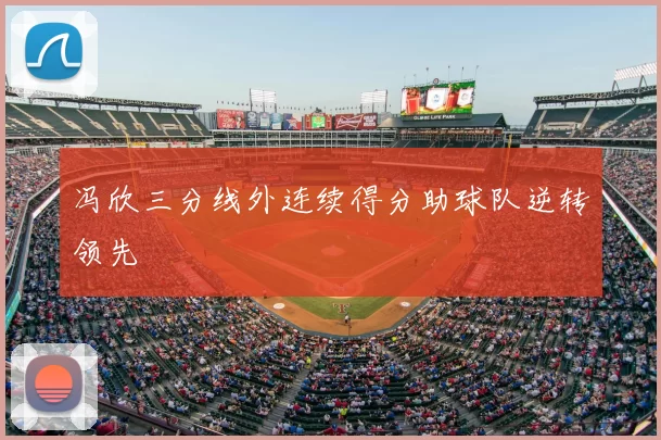冯欣三分线外连续得分助球队逆转领先