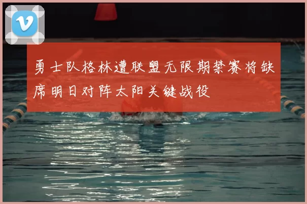 勇士队格林遭联盟无限期禁赛将缺席明日对阵太阳关键战役