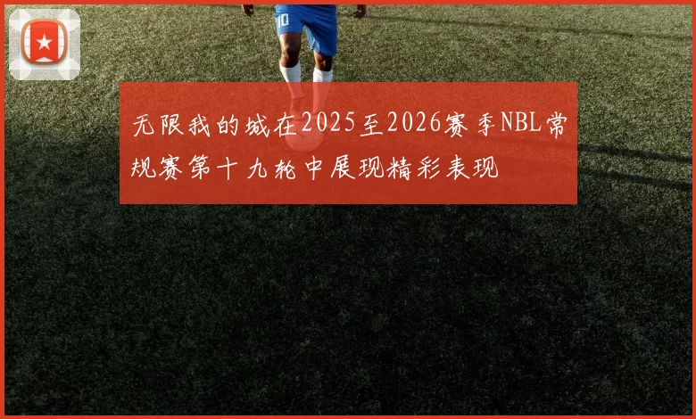 无限我的城在2025至2026赛季NBL常规赛第十九轮中展现精彩表现