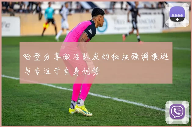 哈登分享激活队友的秘诀强调谦逊与专注于自身优势