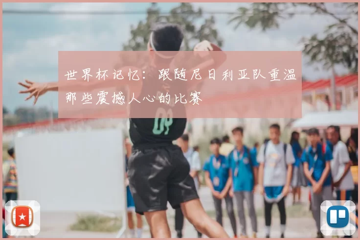 世界杯记忆：跟随尼日利亚队重温那些震撼人心的比赛