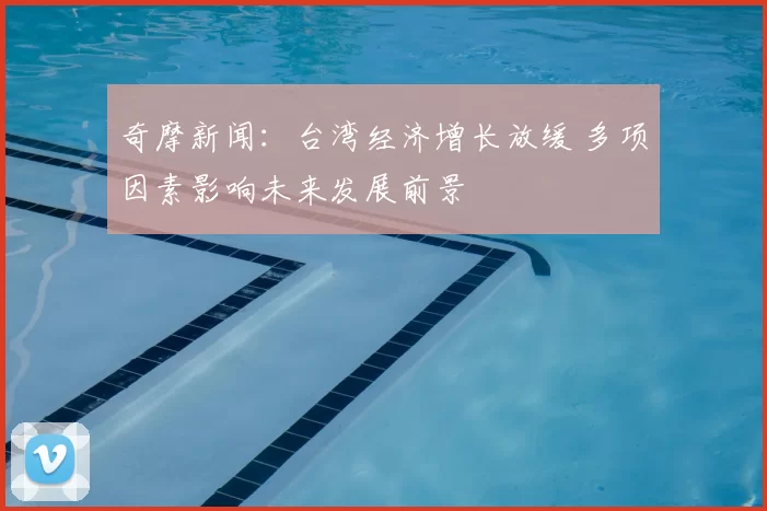 奇摩新闻：台湾经济增长放缓 多项因素影响未来发展前景