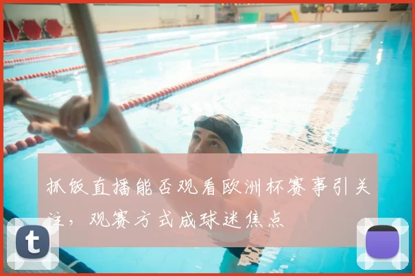 抓饭直播能否观看欧洲杯赛事引关注，观赛方式成球迷焦点