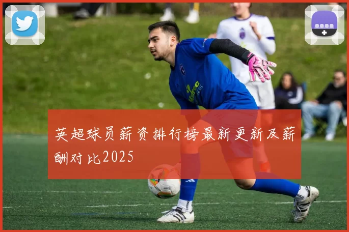 英超球员薪资排行榜最新更新及薪酬对比2025