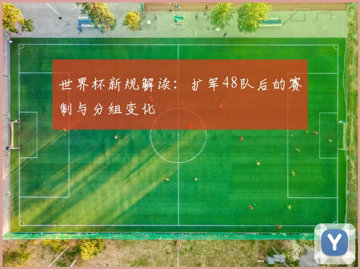 世界杯新规解读：扩军48队后的赛制与分组变化