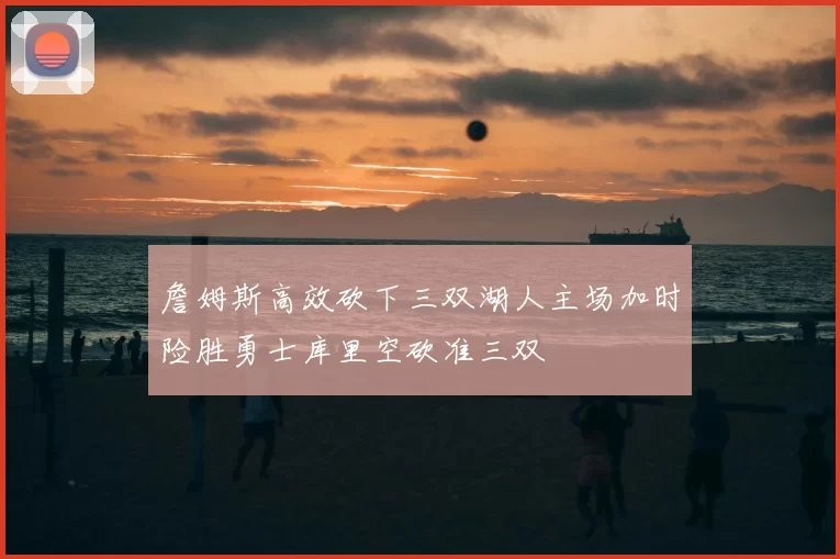 詹姆斯高效砍下三双湖人主场加时险胜勇士库里空砍准三双