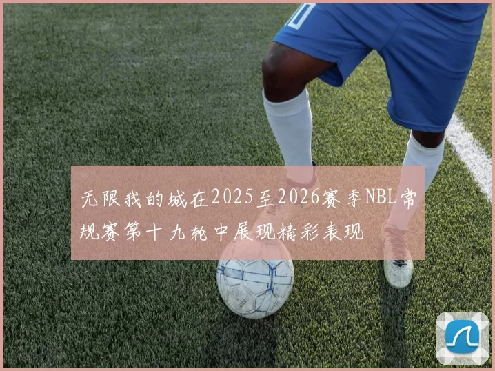无限我的城在2025至2026赛季NBL常规赛第十九轮中展现精彩表现