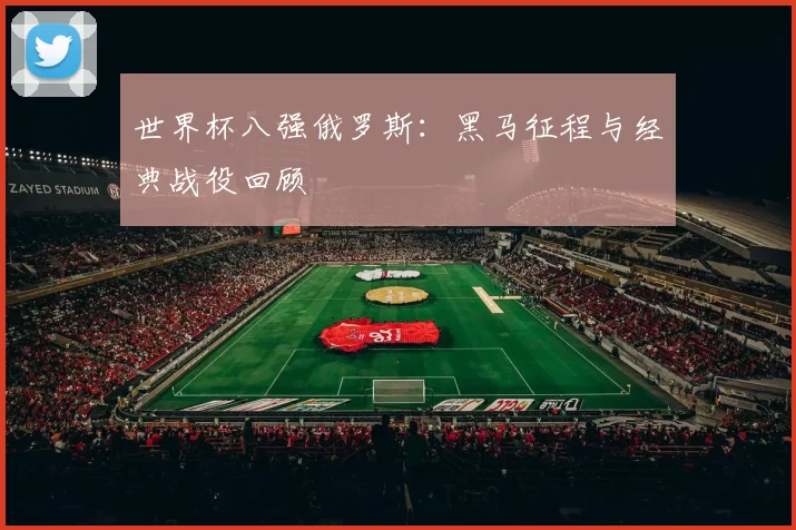 世界杯八强俄罗斯：黑马征程与经典战役回顾