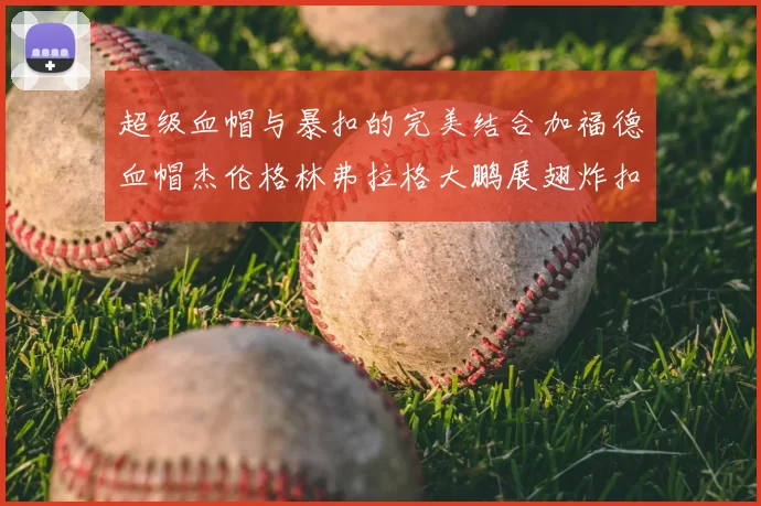 超级血帽与暴扣的完美结合加福德血帽杰伦格林弗拉格大鹏展翅炸扣精彩瞬间