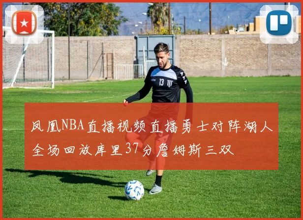 凤凰NBA直播视频直播勇士对阵湖人全场回放库里37分詹姆斯三双