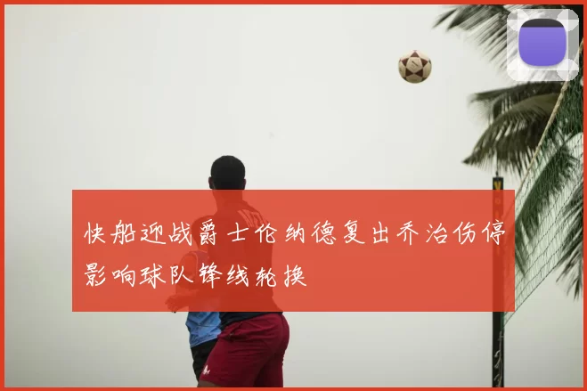 快船迎战爵士伦纳德复出乔治伤停影响球队锋线轮换