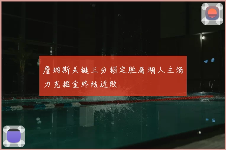 詹姆斯关键三分锁定胜局湖人主场力克掘金终结连败