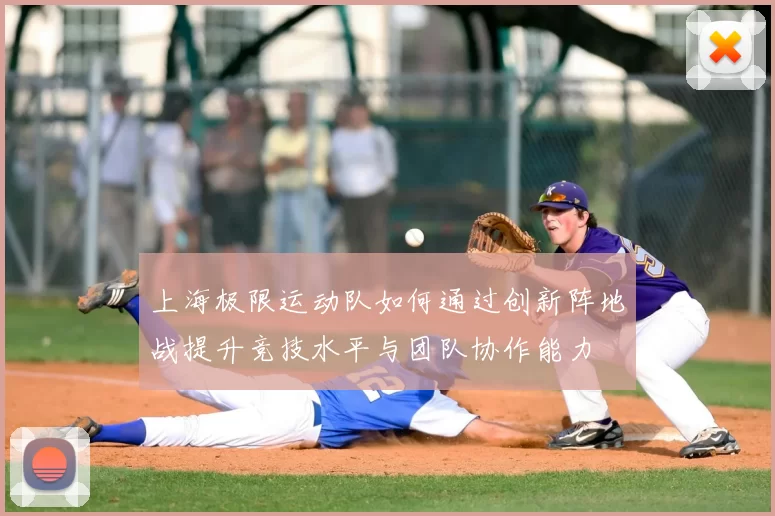 上海极限运动队如何通过创新阵地战提升竞技水平与团队协作能力