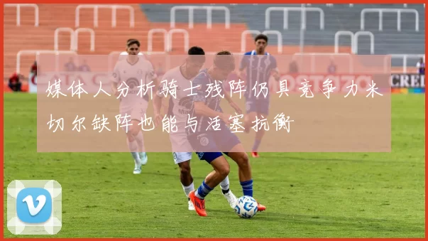 媒体人分析骑士残阵仍具竞争力米切尔缺阵也能与活塞抗衡