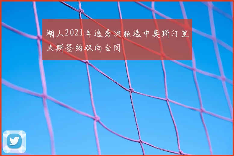 湖人2021年选秀次轮选中奥斯汀里夫斯签约双向合同